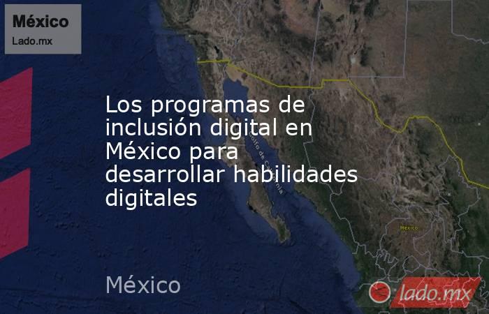 Los programas de inclusión digital en México para desarrollar habilidades digitales. Noticias en tiempo real