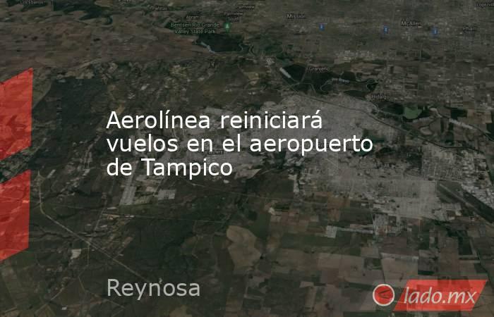 Aerolínea reiniciará vuelos en el aeropuerto de Tampico. Noticias en tiempo real