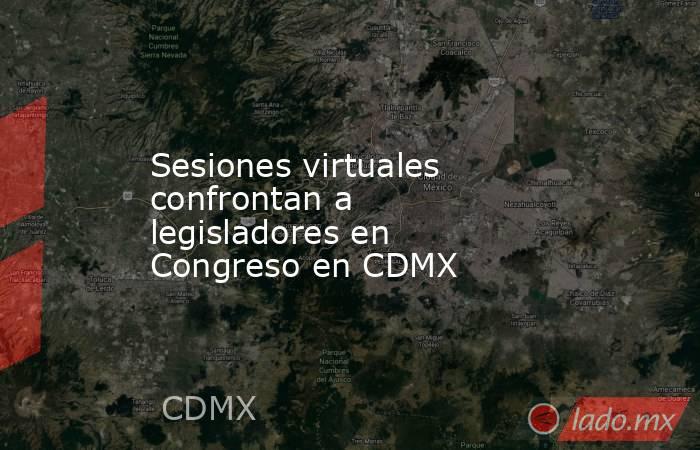 Sesiones virtuales confrontan a legisladores en Congreso en CDMX. Noticias en tiempo real