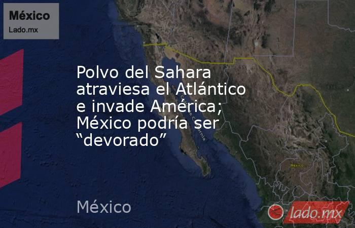 Polvo del Sahara atraviesa el Atlántico e invade América; México podría ser “devorado”. Noticias en tiempo real
