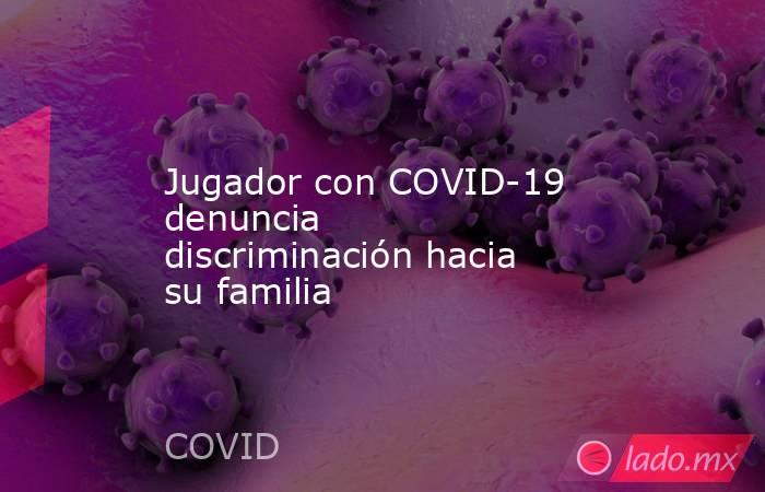 Jugador con COVID-19 denuncia discriminación hacia su familia. Noticias en tiempo real