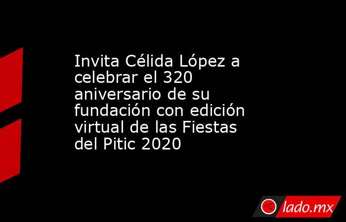 Invita Célida López a celebrar el 320 aniversario de su fundación con edición virtual de las Fiestas del Pitic 2020. Noticias en tiempo real