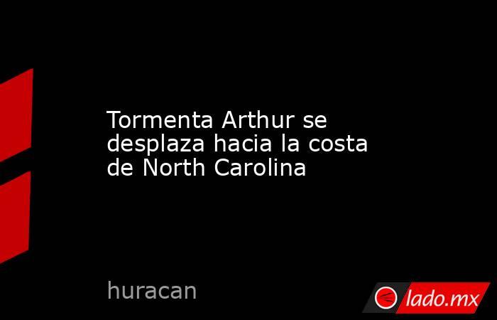 Tormenta Arthur se desplaza hacia la costa de North Carolina. Noticias en tiempo real