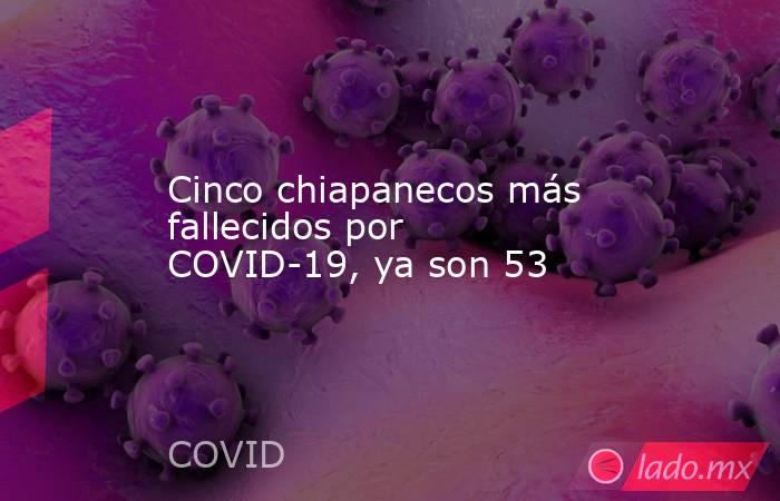 Cinco chiapanecos más fallecidos por COVID-19, ya son 53. Noticias en tiempo real