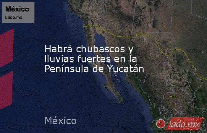 Habrá chubascos y lluvias fuertes en la Península de Yucatán. Noticias en tiempo real