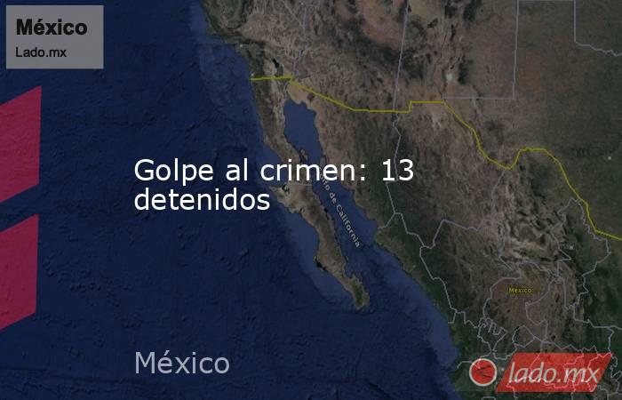 Golpe al crimen: 13 detenidos. Noticias en tiempo real