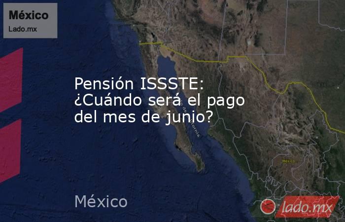 Pensión ISSSTE: ¿Cuándo será el pago del mes de junio?. Noticias en tiempo real
