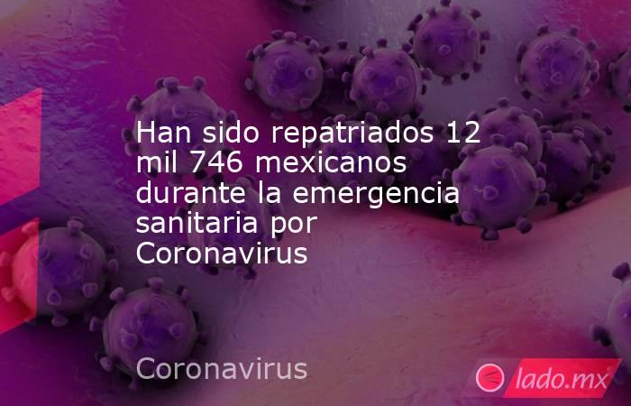 Han sido repatriados 12 mil 746 mexicanos durante la emergencia sanitaria por Coronavirus. Noticias en tiempo real