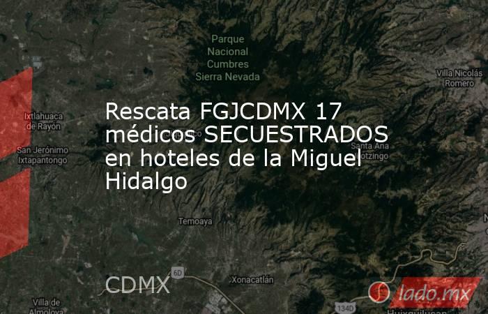 Rescata FGJCDMX 17 médicos SECUESTRADOS en hoteles de la Miguel Hidalgo. Noticias en tiempo real