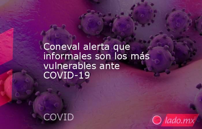 Coneval alerta que informales son los más vulnerables ante COVID-19. Noticias en tiempo real
