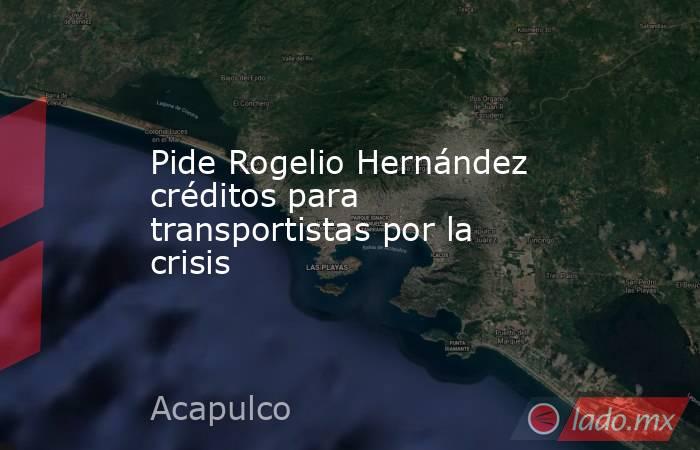 Pide Rogelio Hernández créditos para transportistas por la crisis. Noticias en tiempo real