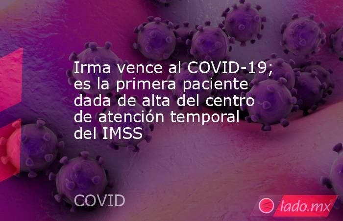 Irma vence al COVID-19; es la primera paciente dada de alta del centro de atención temporal del IMSS. Noticias en tiempo real