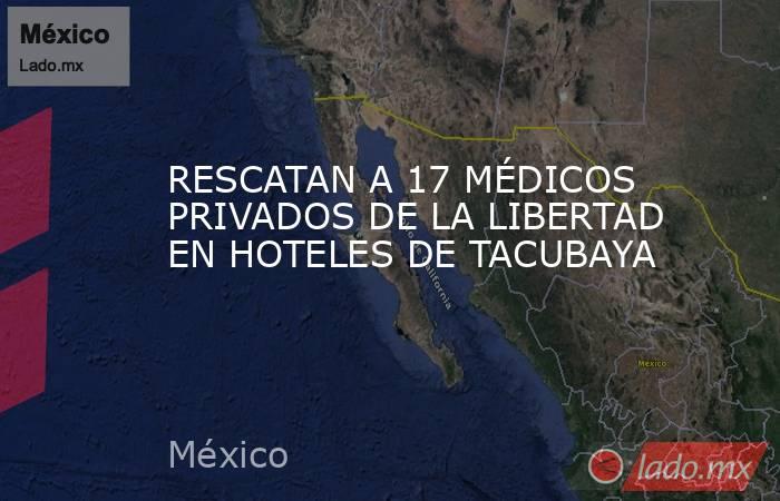 RESCATAN A 17 MÉDICOS PRIVADOS DE LA LIBERTAD EN HOTELES DE TACUBAYA. Noticias en tiempo real