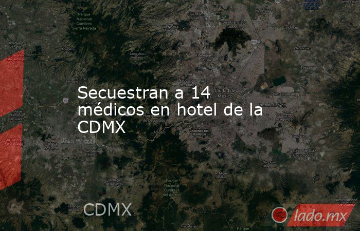 Secuestran a 14 médicos en hotel de la CDMX. Noticias en tiempo real