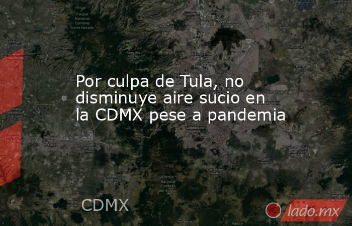 Por culpa de Tula, no disminuye aire sucio en la CDMX pese a pandemia. Noticias en tiempo real