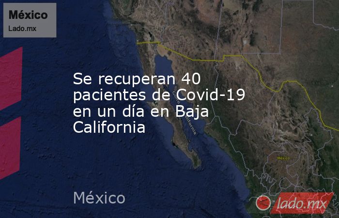 Se recuperan 40 pacientes de Covid-19 en un día en Baja California. Noticias en tiempo real