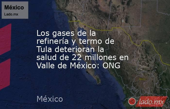 Los gases de la refinería y termo de Tula deterioran la salud de 22 millones en Valle de México: ONG. Noticias en tiempo real