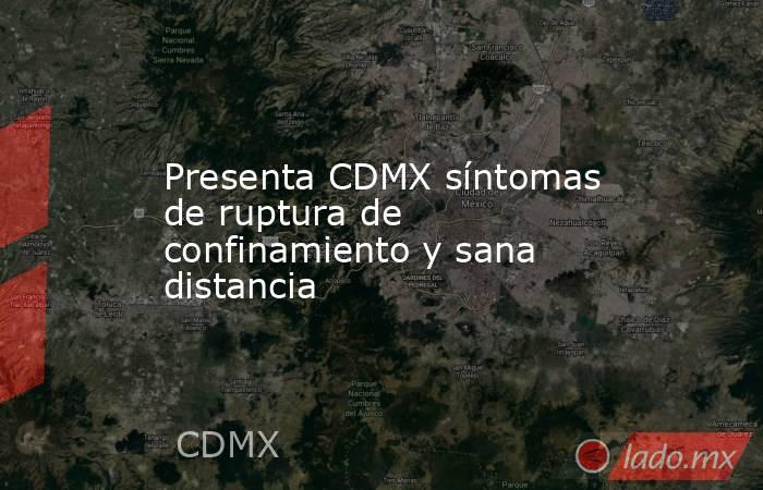 Presenta CDMX síntomas de ruptura de confinamiento y sana distancia. Noticias en tiempo real