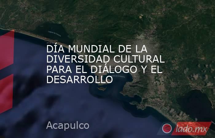 DÍA MUNDIAL DE LA DIVERSIDAD CULTURAL PARA EL DIÁLOGO Y EL DESARROLLO. Noticias en tiempo real