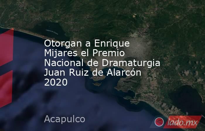 Otorgan a Enrique Mijares el Premio Nacional de Dramaturgia Juan Ruiz de Alarcón 2020. Noticias en tiempo real