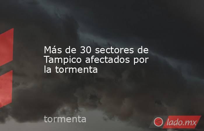 Más de 30 sectores de Tampico afectados por la tormenta. Noticias en tiempo real