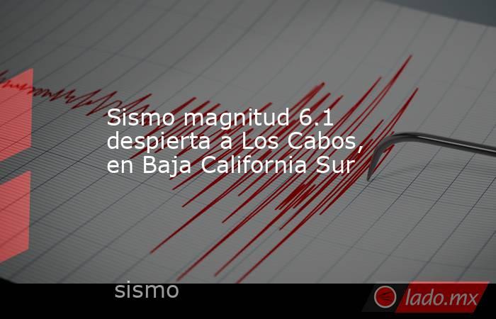 Sismo magnitud 6.1 despierta a Los Cabos, en Baja California Sur. Noticias en tiempo real