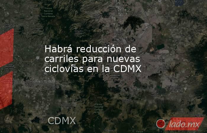 Habrá reducción de carriles para nuevas ciclovías en la CDMX. Noticias en tiempo real
