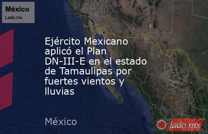 Ejército Mexicano aplicó el Plan DN-III-E en el estado de Tamaulipas por fuertes vientos y lluvias. Noticias en tiempo real