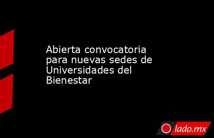 Abierta convocatoria para nuevas sedes de Universidades del Bienestar. Noticias en tiempo real