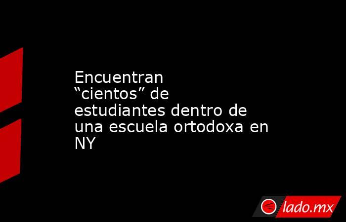 Encuentran “cientos” de estudiantes dentro de una escuela ortodoxa en NY. Noticias en tiempo real
