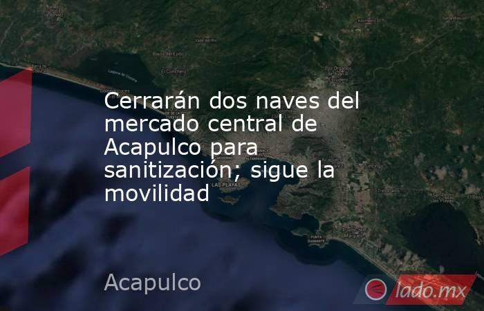 Cerrarán dos naves del mercado central de Acapulco para sanitización; sigue la movilidad. Noticias en tiempo real