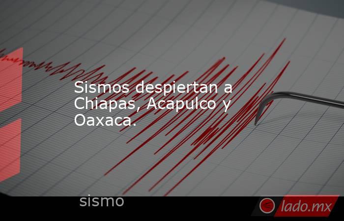 Sismos despiertan a Chiapas, Acapulco y Oaxaca.. Noticias en tiempo real