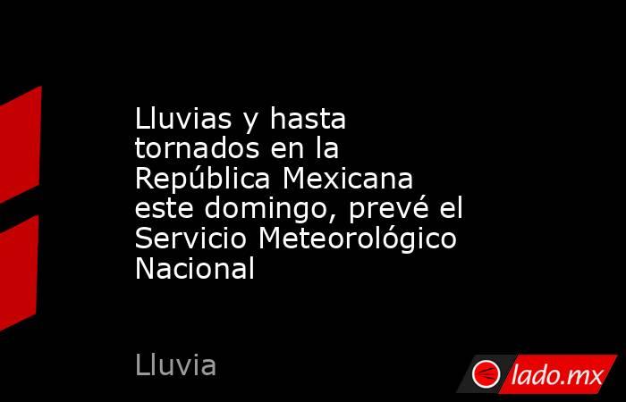 Lluvias y hasta tornados en la República Mexicana este domingo, prevé el Servicio Meteorológico Nacional. Noticias en tiempo real
