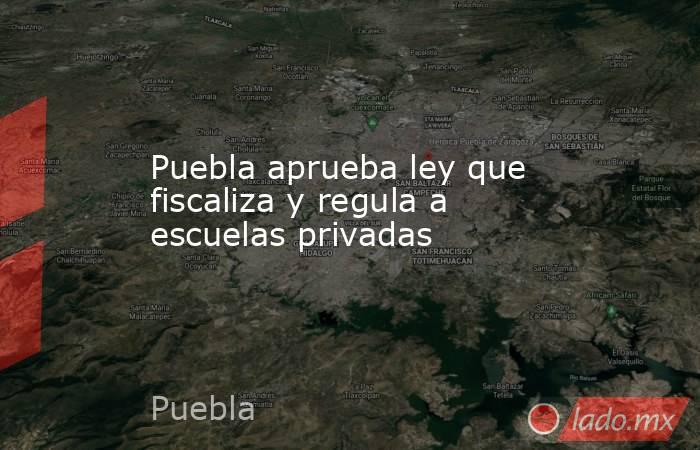 Puebla aprueba ley que fiscaliza y regula a escuelas privadas. Noticias en tiempo real