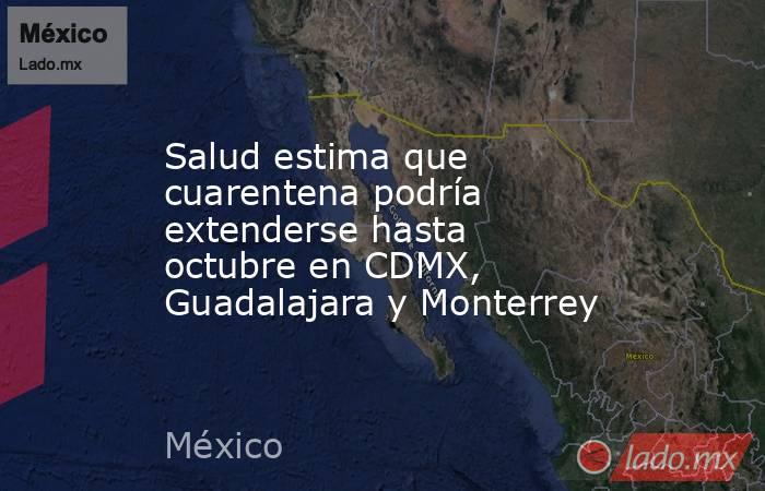 Salud estima que cuarentena podría extenderse hasta octubre en CDMX, Guadalajara y Monterrey. Noticias en tiempo real