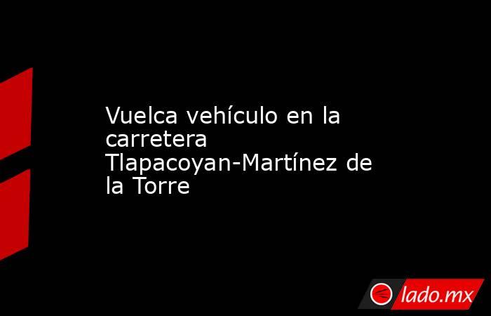 Vuelca vehículo en la carretera Tlapacoyan-Martínez de la Torre. Noticias en tiempo real