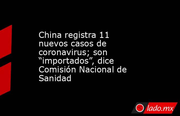 China registra 11 nuevos casos de coronavirus; son “importados”, dice Comisión Nacional de Sanidad. Noticias en tiempo real