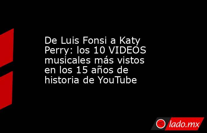 De Luis Fonsi a Katy Perry: los 10 VIDEOS musicales más vistos en los 15 años de historia de YouTube. Noticias en tiempo real