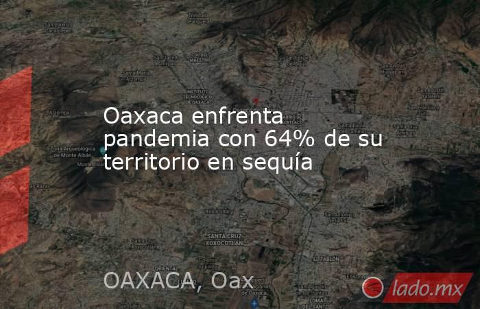 Oaxaca enfrenta pandemia con 64% de su territorio en sequía. Noticias en tiempo real