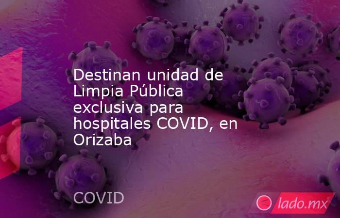 Destinan unidad de Limpia Pública exclusiva para hospitales COVID, en Orizaba. Noticias en tiempo real