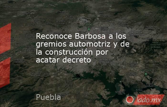 Reconoce Barbosa a los gremios automotriz y de la construcción por acatar decreto. Noticias en tiempo real