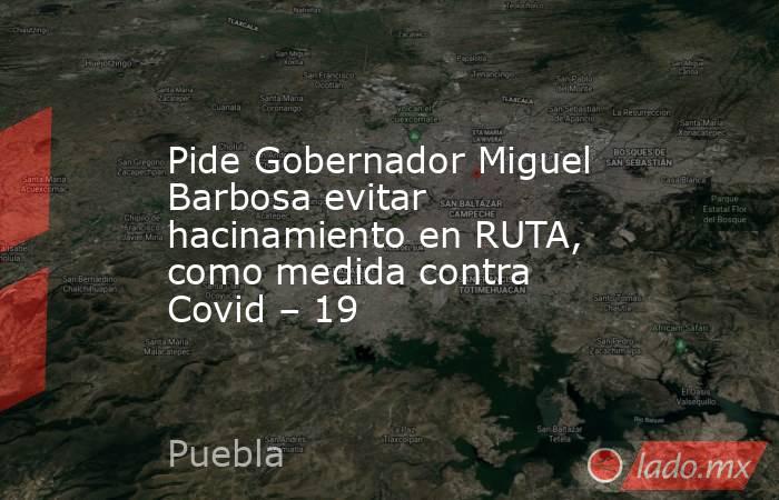 Pide Gobernador Miguel Barbosa evitar hacinamiento en RUTA, como medida contra Covid – 19. Noticias en tiempo real