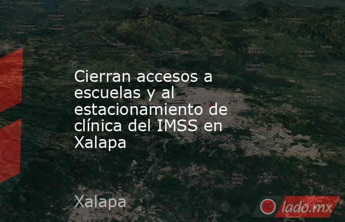 Cierran accesos a escuelas y al estacionamiento de clínica del IMSS en Xalapa. Noticias en tiempo real