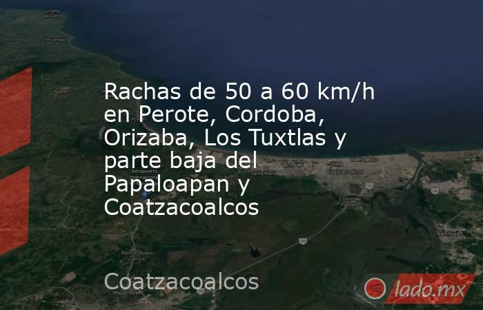 Rachas de 50 a 60 km/h en Perote, Cordoba, Orizaba, Los Tuxtlas y parte baja del Papaloapan y Coatzacoalcos. Noticias en tiempo real