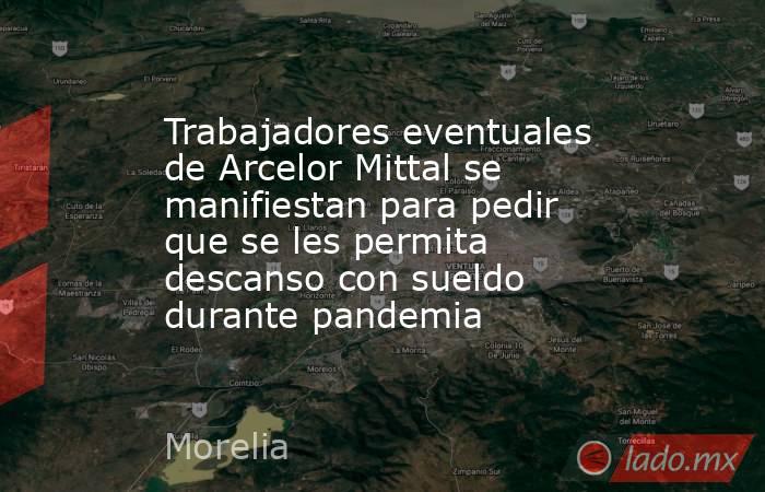 Trabajadores eventuales de Arcelor Mittal se manifiestan para pedir que se les permita descanso con sueldo durante pandemia. Noticias en tiempo real