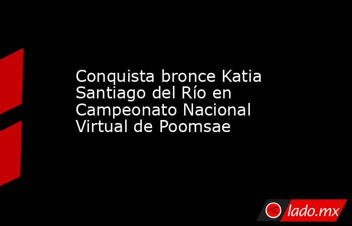 Conquista bronce Katia Santiago del Río en Campeonato Nacional Virtual de Poomsae. Noticias en tiempo real