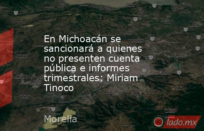En Michoacán se sancionará a quienes no presenten cuenta pública e informes trimestrales: Miriam Tinoco. Noticias en tiempo real