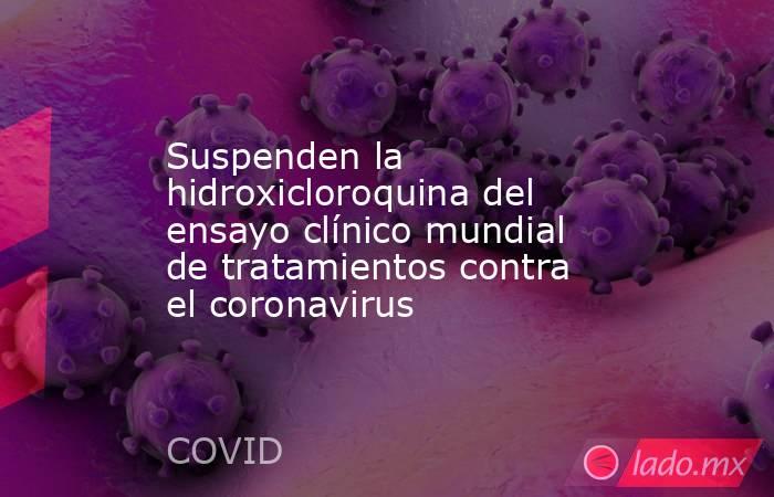 Suspenden la hidroxicloroquina del ensayo clínico mundial de tratamientos contra el coronavirus. Noticias en tiempo real