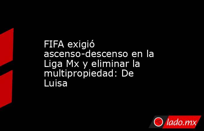 FIFA exigió ascenso-descenso en la Liga Mx y eliminar la multipropiedad: De Luisa. Noticias en tiempo real