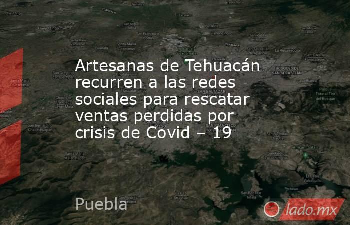 Artesanas de Tehuacán recurren a las redes sociales para rescatar ventas perdidas por crisis de Covid – 19. Noticias en tiempo real